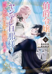 伯爵令嬢はヤンデレ旦那様と当て馬シナリオを回避する！！（6）