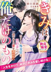 エリート外交官は契約妻への一途すぎる愛を諦めない～きみは俺だけのもの～【極上スパダリの執着溺愛シリーズ】