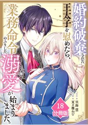 婚約破棄された王太子を慰めたら、業務命令のふりした溺愛が始まりました。【分冊版】（18）