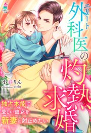 エリート外科医の灼熱求婚～独占本能で愛しい彼女を新妻に射止めたい～