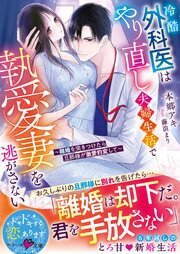 冷酷外科医はやり直し夫婦生活で執愛妻を逃がさない～離婚を突きつけたら旦那様が激愛豹変して～【SS付き】