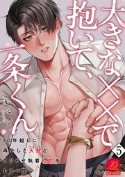 大きな××で抱いて、一条くん～10年越しに再会した天敵（ライバル）とこじらせ執着初恋をもう一度～ 5巻