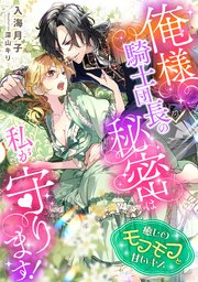 俺様騎士団長の秘密は私が守ります！ 癒しのモフモフと甘いキス