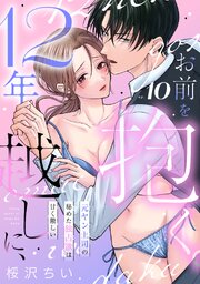 12年越しに、お前を抱く。～元ヤン上司の秘めた独占欲は甘く激しい～ 10巻