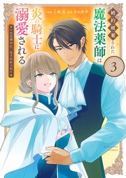 婚約破棄された魔法薬師は炎の騎士に溺愛される～ただ幸せに、なりたかった～ 3