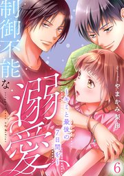 制御不能な溺愛 6～キミと最後の7日間を～