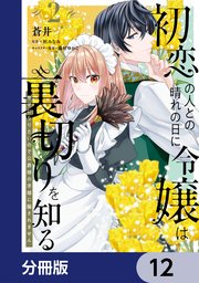 初恋の人との晴れの日に令嬢は裏切りを知る【分冊版】 12