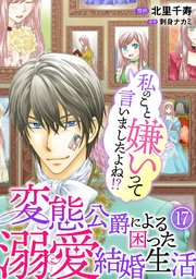 私のこと嫌いって言いましたよね！？変態公爵による困った溺愛結婚生活 17