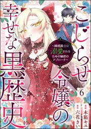 こじらせ令嬢の幸せな黒歴史 ～鈍感騎士に溺愛されるための秘密のアプローチ～ コミック版（分冊版） 【第6話】