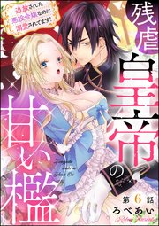 残虐皇帝の甘い檻 追放された悪役令嬢なのに溺愛されてます！（分冊版） 【第6話】