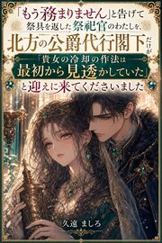 「もう務まりません」と告げて祭具を返した祭祀官のわたしを、北方の公爵代行閣下だけが「貴女の冷却の作法は最初から見透かしていた」と迎えに来てくださいました