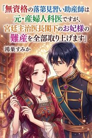 無資格の落第見習い助産師は元・産婦人科医ですが、宮廷主治医長閣下のお妃様の難産を全部取り上げます