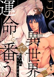 この異世界で、運命と番う～獣人αは優しいケダモノ～ 16巻