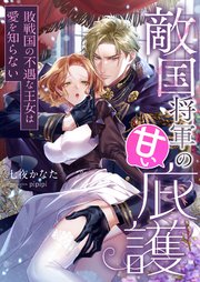 敵国将軍の甘い庇護 ～敗戦国の不遇な王女は愛を知らない～