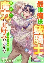 最強俺様銃騎士は、彼女の魔力がお好みだそうで～溺愛＆決戦編【シーモア限定特典付き】