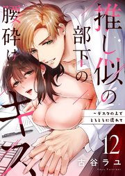 推し似の部下の腰砕けキス～デスクの上でとろとろに濡れて 12巻