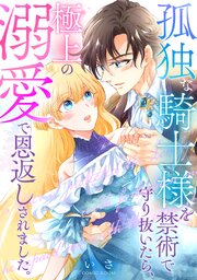 孤独な騎士様を禁術で守り抜いたら、極上の溺愛で恩返しされました。