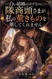 白い結婚のはずなのに、隊商頭さまが私の薫きものを離してくれません