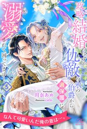 政略結婚のはずが、仇敵の氷の伯爵から過保護に溺愛されて困ってます！