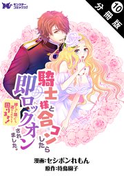 騎士様と合コンしたら即ロックオンされました。絆されて頷いたら逃げられなくて困ります！（コミック） 分冊版 10巻
