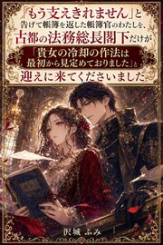 「もう支えきれません」と告げて帳簿を返した帳簿官のわたしを、古都の法務総長閣下だけが「貴女の冷却の作法は最初から見定めておりました」と迎えに来てくださいました