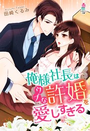 俺様社長はウブな許婚を愛しすぎる