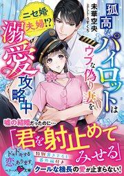 孤高なパイロットはウブな偽り妻を溺愛攻略中～ニセ婚夫婦！？～