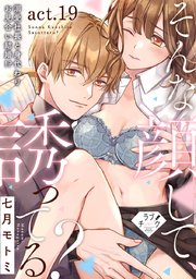 【ラブチーク】そんな顔して、誘ってる？～溺愛社長と身代わりお見合い結婚!?～ act.19