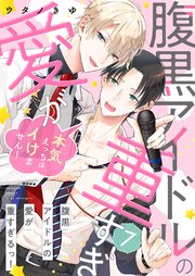 腹黒アイドルの愛が重すぎるっ！～本気えっちはイけません！ 7巻