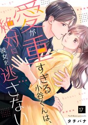 愛が重すぎる小谷くんは、絶対に彼女を逃さない（17）