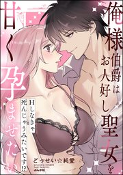 俺様伯爵はお人好し聖女を甘く孕ませたい Hしなきゃ死んじゃうみたいです!?