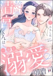 絶倫清宮くんは一途な溺愛御曹司 とろイキ求愛セックスが甘すぎて困ります（分冊版） 【第7話】
