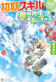 【SS付き】初期スキルが便利すぎて異世界生活が楽しすぎる！6