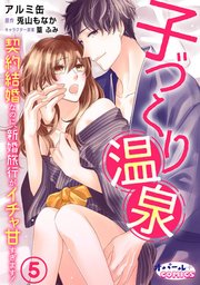 子づくり温泉 契約結婚なのに、新婚旅行がイチャ甘すぎます！5