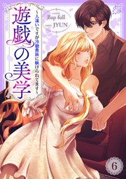 遊戯の美学～人違いですが冷徹貴族に躾けられてます～ 6巻