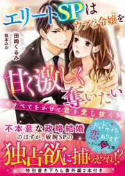 エリートSPはウブな令嬢を甘く激しく奪いたい～すべてをかけて君を愛し抜く～