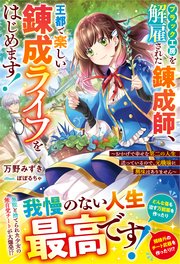ブラック工房を解雇された錬成師、王都で楽しい錬成ライフをはじめます！～おかげで幸せな第二の人生送っているので、元職場に興味はありません～