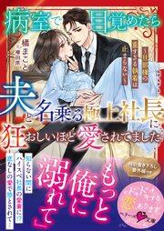 病室で目覚めたら、夫と名乗る極上社長に狂おしいほど愛されてました～旦那様の重すぎる執着は止まらない～【SS付き】