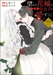 望まれぬ花嫁は一途に皇太子を愛す《フルカラー》（分冊版） 【第13話】