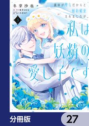 義妹が聖女だからと婚約破棄されましたが、私は妖精の愛し子です【分冊版】 27