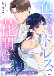 色めくドレスで花開け～冷徹御曹司は私の運命を変える旦那様～（6）