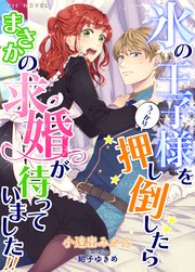 氷の王子様をうっかり押し倒したらまさかの求婚が待っていました!!