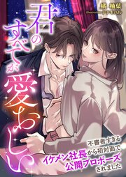 君のすべてが愛おしい ～不審者すぎるイケメン社長から初対面で公開プロポーズされました～