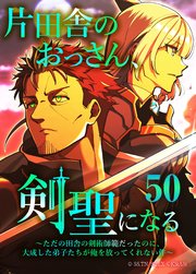 片田舎のおっさん、剣聖になる～ただの田舎の剣術師範だったのに、大成した弟子たちが俺を放ってくれない件～（タテヨミフルカラー版） 第50話
