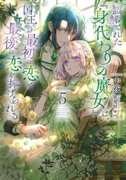 誤解された『身代わりの魔女』は、国王から最初の恋と最後の恋を捧げられる 5巻