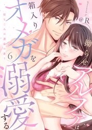 拗らせアルファは箱入りオメガを溺愛する～幼なじみは運命の番？～ 6巻