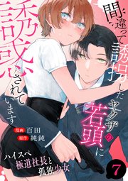 間違って誘拐したヤクザの若頭に誘惑されています～ハイスペ極道社長と孤独少女～ 7巻