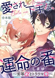 愛され下手な、運命の番 合本版2～劣等αとトラウマΩ～