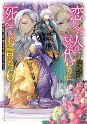 恋した人は、妹の代わりに死んでくれと言った。6―妹と結婚した片思い相手がなぜ今さら私のもとに？と思ったら―【シーモア限定書き下ろしSS＆電子書籍限定SS付き】