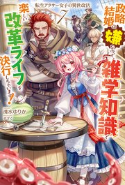 【電子版限定特典付き】転生アラサー女子の異世改活7　政略結婚は嫌なので、雑学知識で楽しい改革ライフを決行しちゃいます！